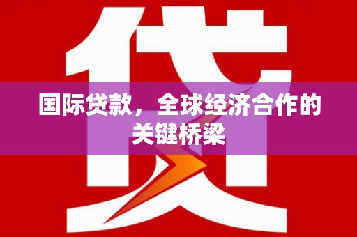 安国国际贷款，全球经济合作的关键桥梁