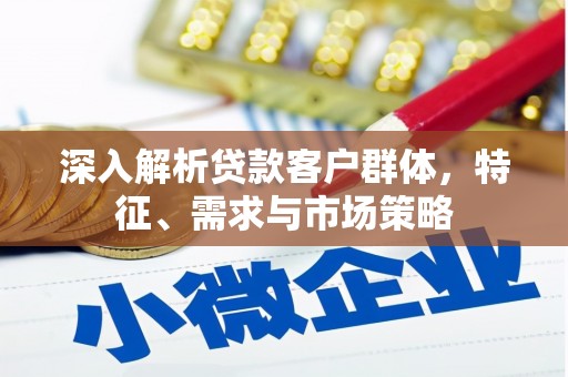 安国深入解析贷款客户群体，特征、需求与市场策略