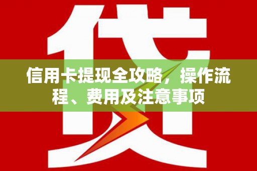 安国信用卡提现全攻略，操作流程、费用及注意事项