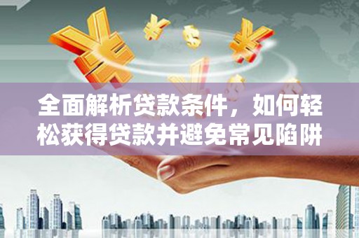 安国全面解析贷款条件，如何轻松获得贷款并避免常见陷阱