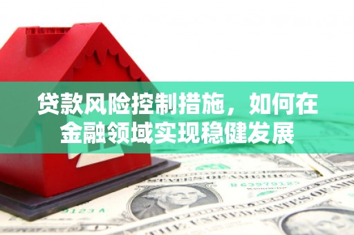 安国贷款风险控制措施，如何在金融领域实现稳健发展