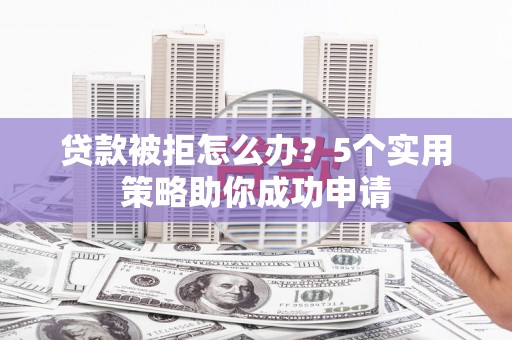 安国贷款被拒怎么办？5个实用策略助你成功申请