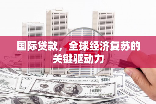 安国国际贷款，全球经济复苏的关键驱动力