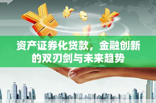 安国资产证券化贷款，金融创新的双刃剑与未来趋势