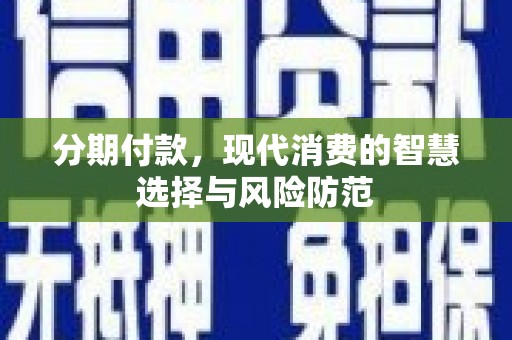 安国分期付款，现代消费的智慧选择与风险防范