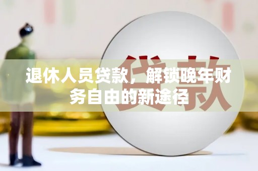 安国退休人员贷款，解锁晚年财务自由的新途径