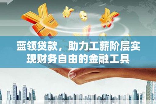 安国蓝领贷款，助力工薪阶层实现财务自由的金融工具
