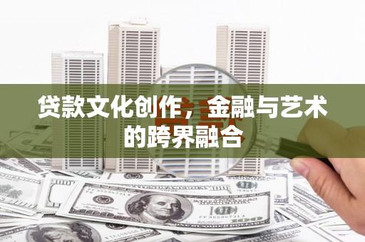安国贷款文化创作，金融与艺术的跨界融合