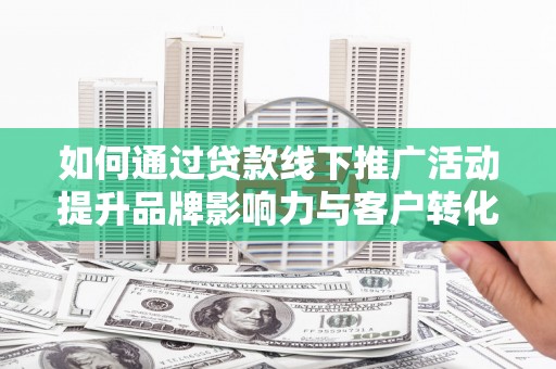 安国如何通过贷款线下推广活动提升品牌影响力与客户转化率