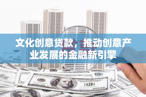 安国文化创意贷款，推动创意产业发展的金融新引擎