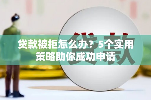 安国贷款被拒怎么办？5个实用策略助你成功申请