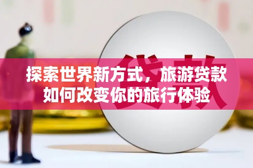 安国探索世界新方式，旅游贷款如何改变你的旅行体验