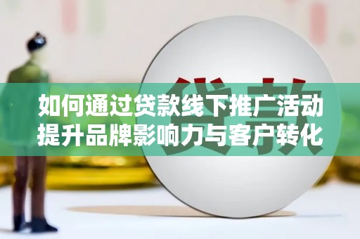 安国如何通过贷款线下推广活动提升品牌影响力与客户转化率