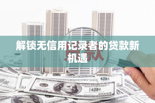 安国解锁无信用记录者的贷款新机遇