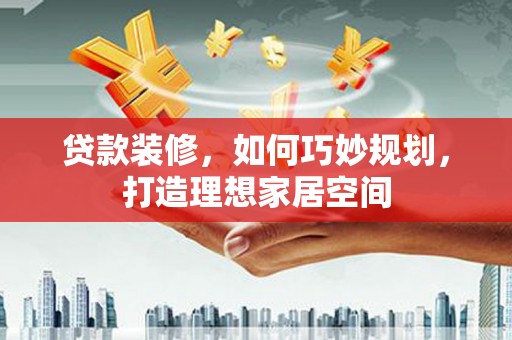 安国贷款装修，如何巧妙规划，打造理想家居空间