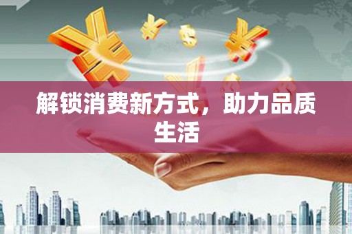 安国解锁消费新方式，助力品质生活