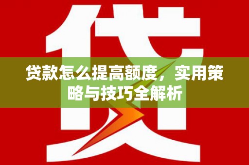 安国贷款怎么提高额度，实用策略与技巧全解析