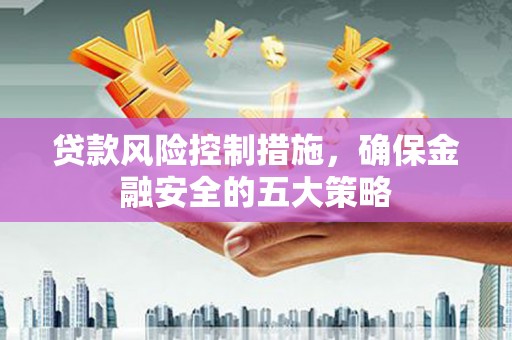 安国贷款风险控制措施，确保金融安全的五大策略