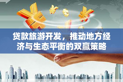 安国贷款旅游开发，推动地方经济与生态平衡的双赢策略