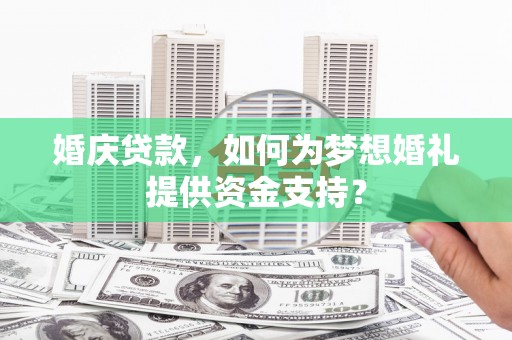 安国婚庆贷款，如何为梦想婚礼提供资金支持？