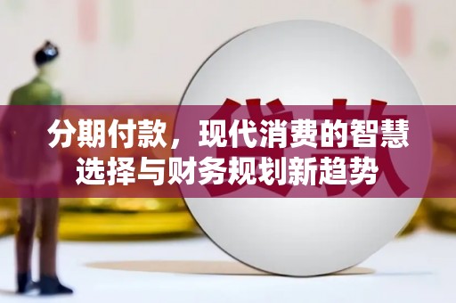 安国分期付款，现代消费的智慧选择与财务规划新趋势