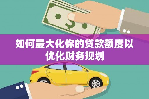 安国如何最大化你的贷款额度以优化财务规划
