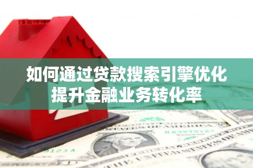 安国如何通过贷款搜索引擎优化提升金融业务转化率