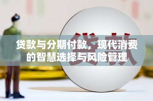 安国贷款与分期付款，现代消费的智慧选择与风险管理