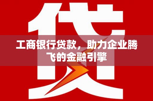 安国工商银行贷款，助力企业腾飞的金融引擎