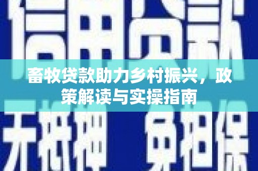 安国畜牧贷款助力乡村振兴，政策解读与实操指南