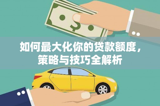安国如何最大化你的贷款额度，策略与技巧全解析