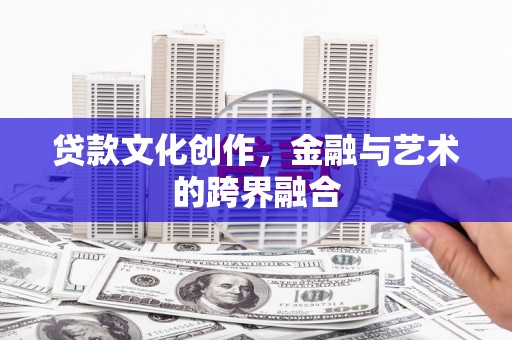 安国贷款文化创作，金融与艺术的跨界融合