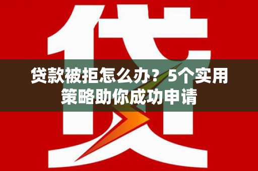 安国贷款被拒怎么办？5个实用策略助你成功申请