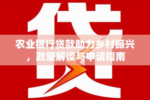 安国农业银行贷款助力乡村振兴，政策解读与申请指南