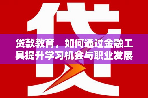 安国贷款教育，如何通过金融工具提升学习机会与职业发展
