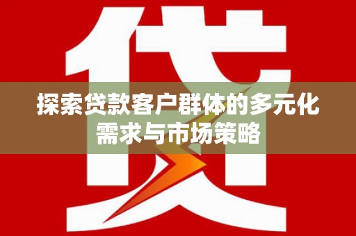 安国探索贷款客户群体的多元化需求与市场策略