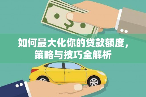安国如何最大化你的贷款额度，策略与技巧全解析