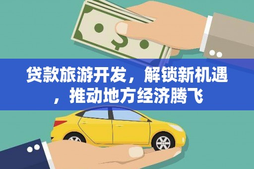 安国贷款旅游开发，解锁新机遇，推动地方经济腾飞