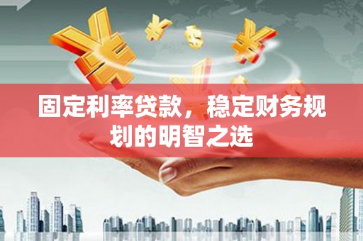 安国固定利率贷款，稳定财务规划的明智之选