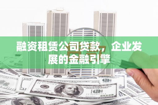 安国融资租赁公司贷款，企业发展的金融引擎