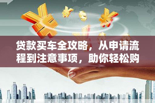 安国贷款买车全攻略，从申请流程到注意事项，助你轻松购车