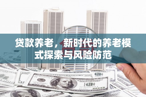 安国贷款养老，新时代的养老模式探索与风险防范